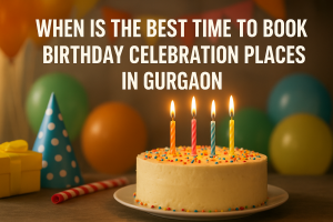 When Is the Best Time to Book Birthday Celebration Places in Gurgaon